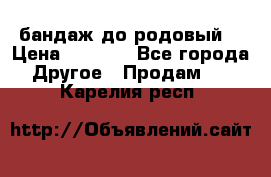 бандаж до родовый  › Цена ­ 1 000 - Все города Другое » Продам   . Карелия респ.